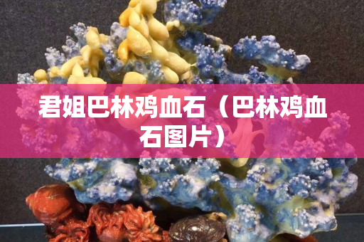 君姐巴林雞血石（巴林雞血石圖片）