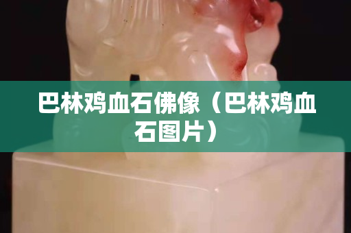 巴林雞血石佛像（巴林雞血石圖片）