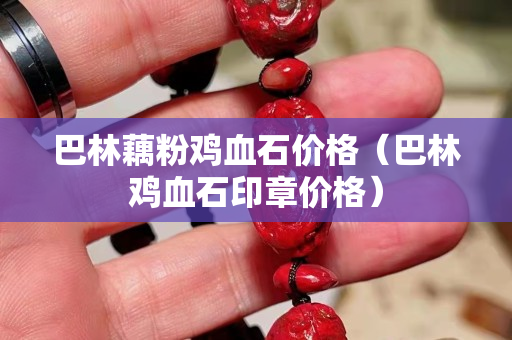 巴林藕粉雞血石價格（巴林雞血石印章價格）