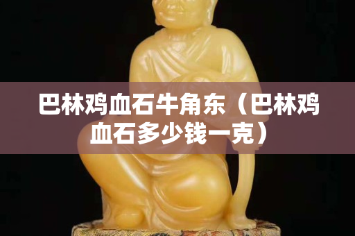 巴林雞血石牛角東（巴林雞血石多少錢一克）