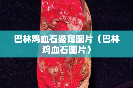 巴林雞血石鑒定圖片（巴林雞血石圖片）