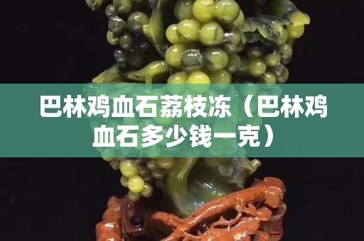 巴林雞血石荔枝凍（巴林雞血石多少錢一克）