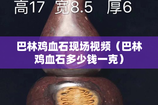 巴林雞血石現場視頻（巴林雞血石多少錢一克）