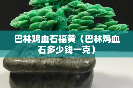 巴林雞血石福黃（巴林雞血石多少錢一克）