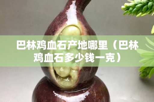 巴林雞血石產(chǎn)地哪里（巴林雞血石多少錢一克）