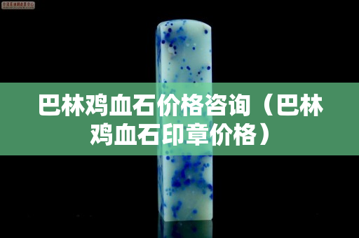 巴林雞血石價(jià)格咨詢(xún)（巴林雞血石印章價(jià)格）