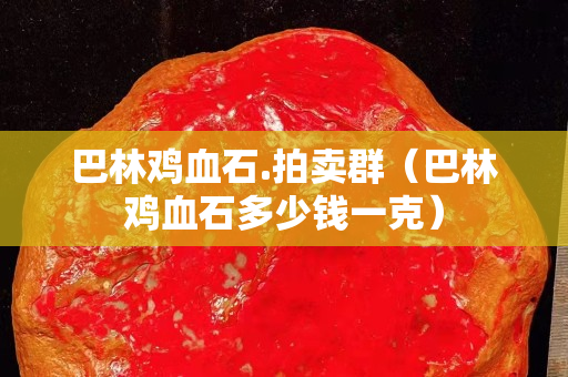 巴林雞血石.拍賣群（巴林雞血石多少錢一克）