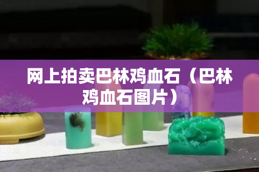 網上拍賣巴林雞血石（巴林雞血石圖片）