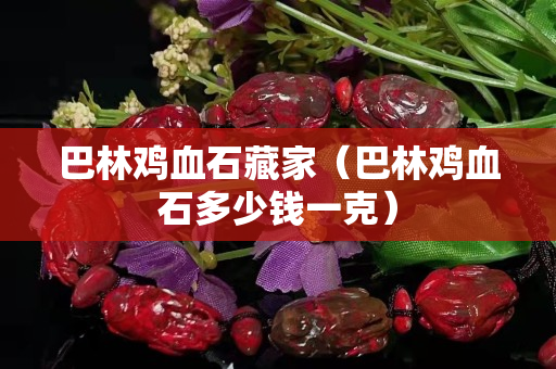 巴林雞血石藏家（巴林雞血石多少錢一克）