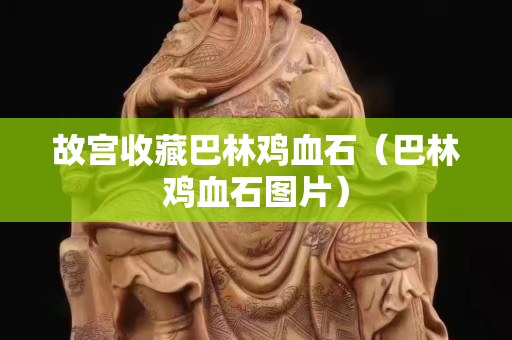 故宮收藏巴林雞血石（巴林雞血石圖片）