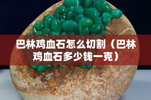 巴林雞血石怎么切割（巴林雞血石多少錢一克）