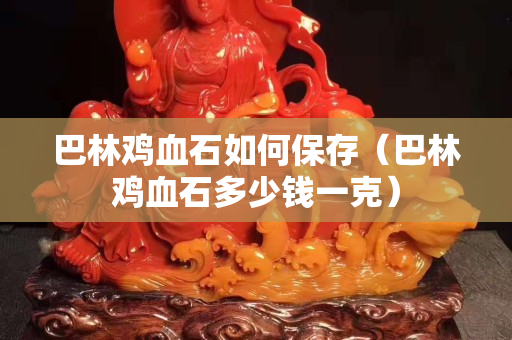 巴林雞血石如何保存（巴林雞血石多少錢一克）