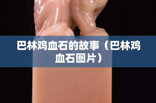 巴林雞血石的故事（巴林雞血石圖片）