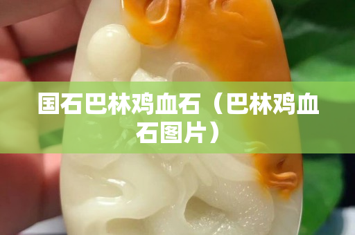 國石巴林雞血石（巴林雞血石圖片）
