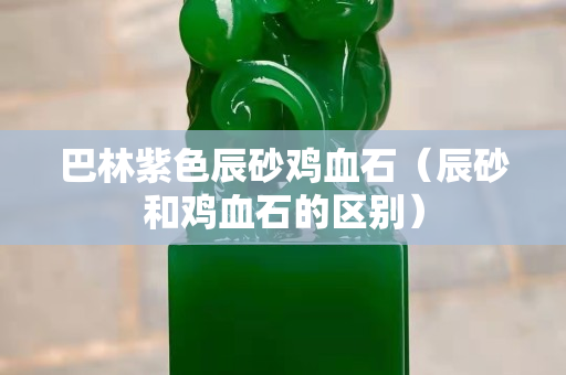 巴林紫色辰砂雞血石（辰砂和雞血石的區別）