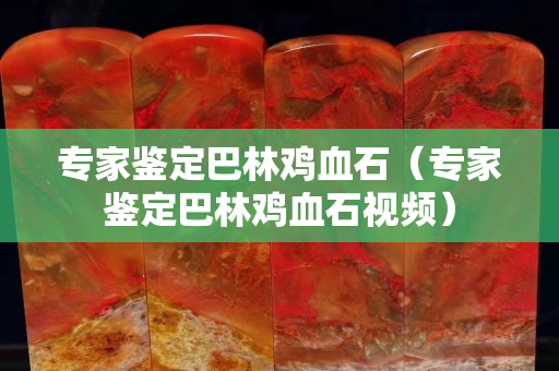 專家鑒定巴林雞血石（專家鑒定巴林雞血石視頻）