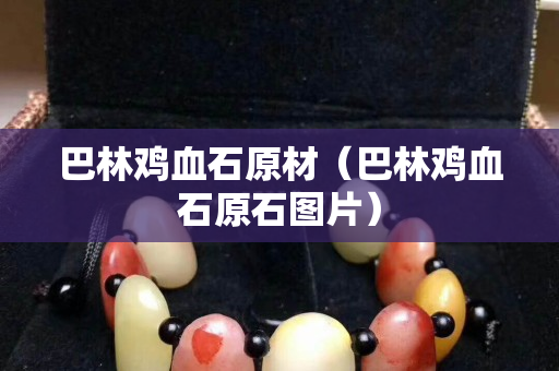巴林雞血石原材（巴林雞血石原石圖片）