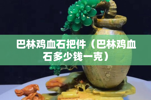 巴林雞血石把件（巴林雞血石多少錢一克）