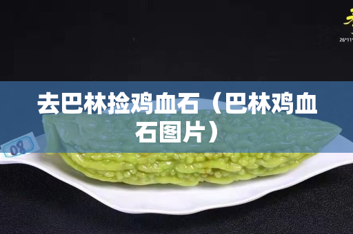 去巴林撿雞血石（巴林雞血石圖片）