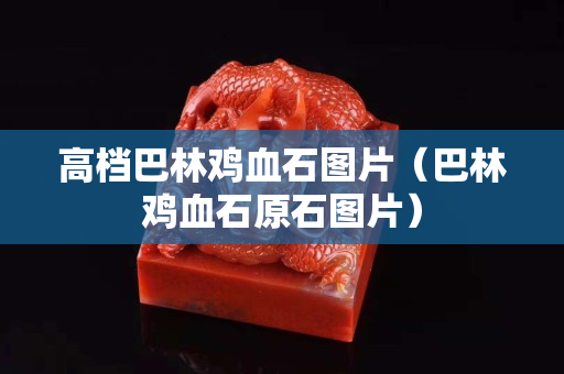 高檔巴林雞血石圖片（巴林雞血石原石圖片）