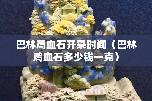 巴林雞血石開采時間（巴林雞血石多少錢一克）