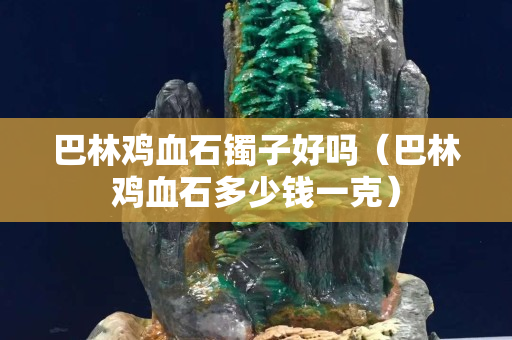 巴林雞血石鐲子好嗎（巴林雞血石多少錢一克）