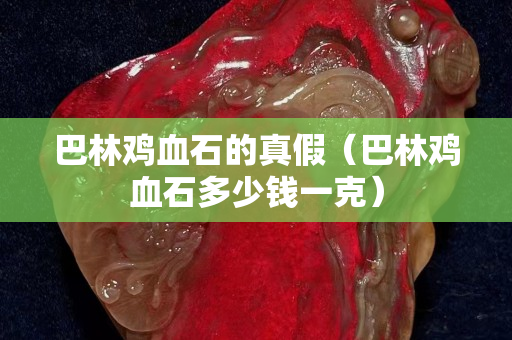 巴林雞血石的真假（巴林雞血石多少錢一克）