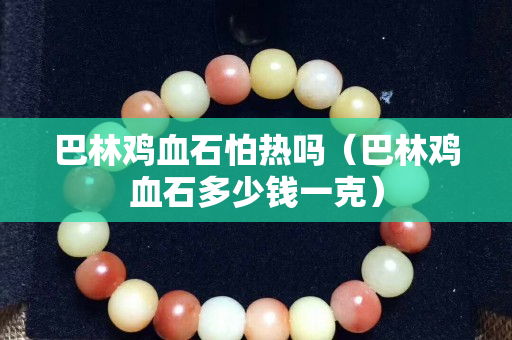 巴林雞血石怕熱嗎（巴林雞血石多少錢一克）