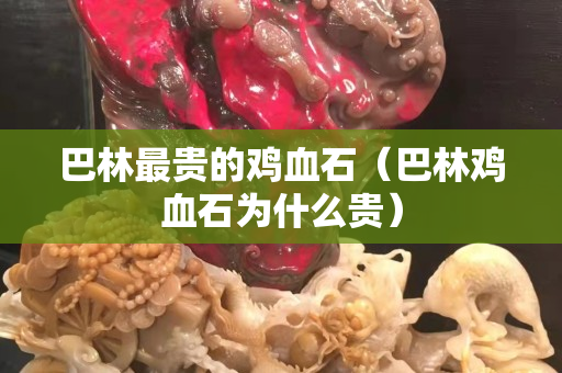 巴林最貴的雞血石（巴林雞血石為什么貴）