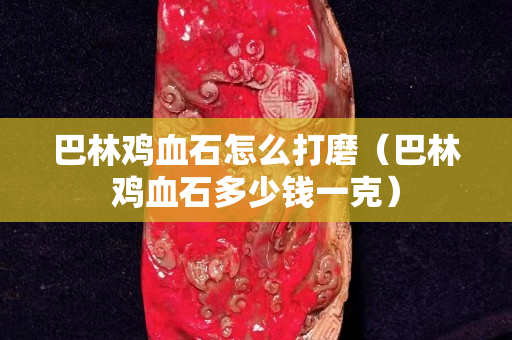 巴林雞血石怎么打磨（巴林雞血石多少錢一克）