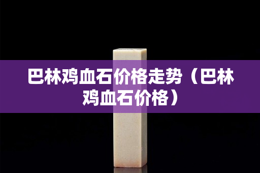 巴林雞血石價格走勢（巴林雞血石價格）