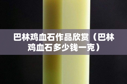 巴林雞血石作品欣賞（巴林雞血石多少錢一克）