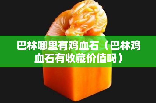 巴林哪里有雞血石（巴林雞血石有收藏價值嗎）