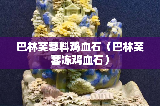 巴林芙蓉料雞血石（巴林芙蓉凍雞血石）