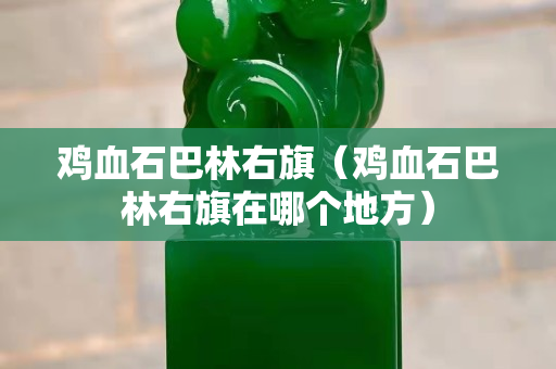 雞血石巴林右旗（雞血石巴林右旗在哪個地方）