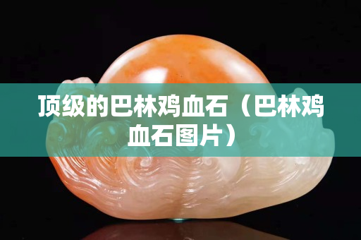 頂級的巴林雞血石（巴林雞血石圖片）