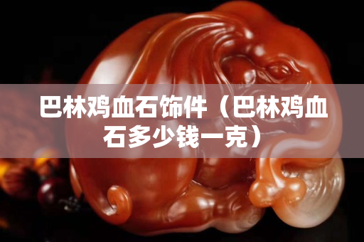 巴林雞血石飾件（巴林雞血石多少錢一克）