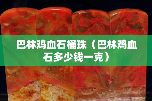 巴林雞血石桶珠（巴林雞血石多少錢一克）