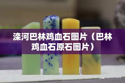 灤河巴林雞血石圖片（巴林雞血石原石圖片）