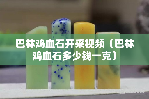 巴林雞血石開采視頻（巴林雞血石多少錢一克）