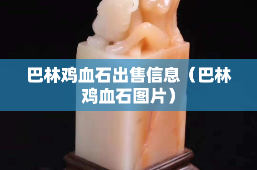 巴林雞血石出售信息（巴林雞血石圖片）
