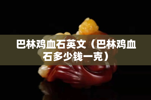 巴林雞血石英文（巴林雞血石多少錢一克）