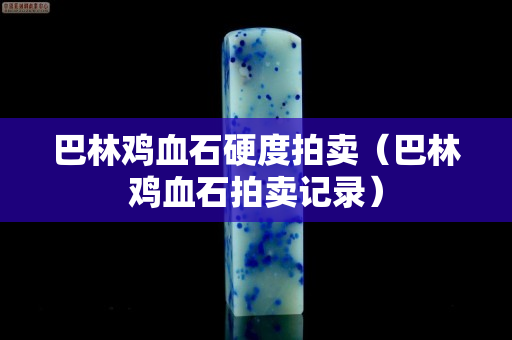 巴林雞血石硬度拍賣（巴林雞血石拍賣記錄）