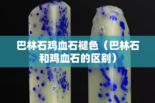 巴林石雞血石褪色（巴林石和雞血石的區別）