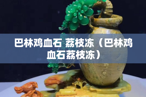 巴林雞血石 荔枝凍（巴林雞血石荔枝凍）
