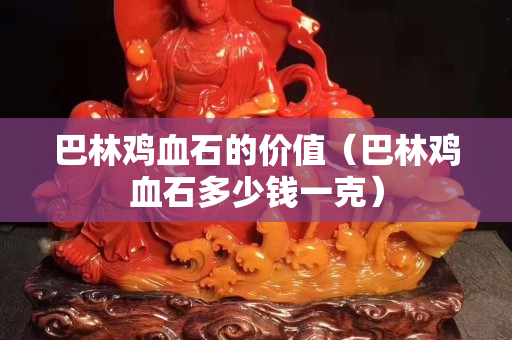 巴林雞血石的價值（巴林雞血石多少錢一克）