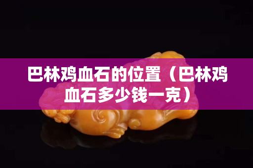 巴林雞血石的位置（巴林雞血石多少錢一克）
