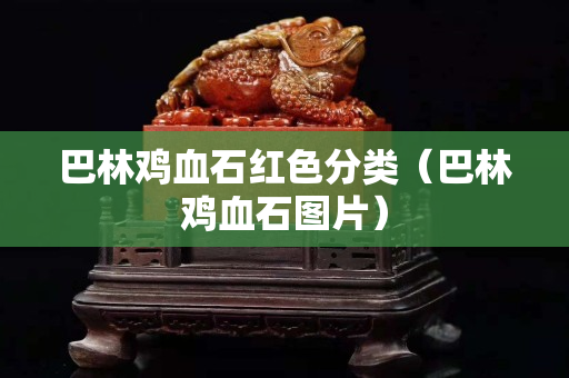 巴林雞血石紅色分類（巴林雞血石圖片）