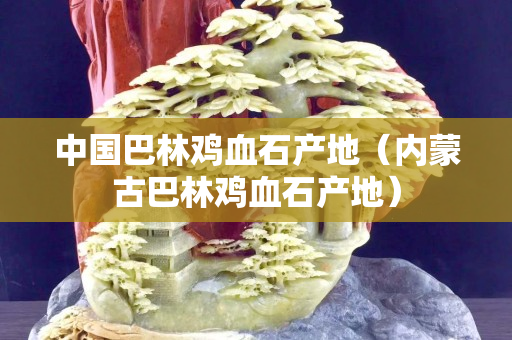 中國巴林雞血石產(chǎn)地（內(nèi)蒙古巴林雞血石產(chǎn)地）