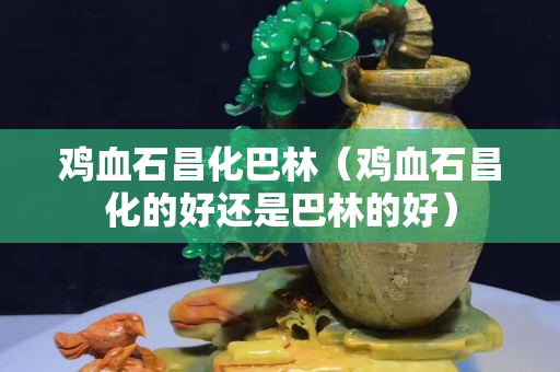 雞血石昌化巴林（雞血石昌化的好還是巴林的好）